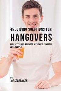 Cover image for 45 Juicing Solutions for Hangovers: Feel Better and Stronger with These Powerful Juice Recipes