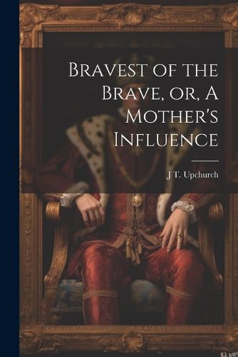 Cover image for Bravest of the Brave, or, A Mother's Influence