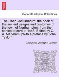 Cover image for The Liber Costumarum: The Book of the Ancient Usages and Customes of the Town of Northampton, from the Earliest Record to 1448. Edited by C. A. Markham. [With a Preface by John Taylor.]