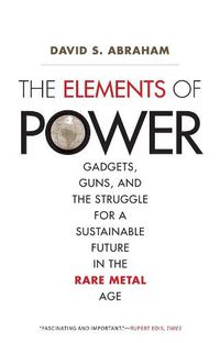 Cover image for The Elements of Power: Gadgets, Guns, and the Struggle for a Sustainable Future in the Rare Metal Age