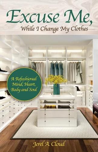 Cover image for Excuse Me, While I Change My Clothes: A Refashioned Mind, Heart, Body and Soul