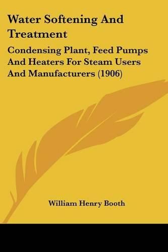 Water Softening and Treatment: Condensing Plant, Feed Pumps and Heaters for Steam Users and Manufacturers (1906)