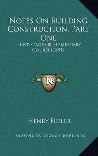 Cover image for Notes on Building Construction, Part One: First Stage or Elementary Course (1891)