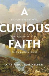 Cover image for A Curious Faith: The Questions God Asks, We Ask, and We Wish Someone Would Ask Us