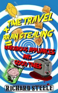 Cover image for Time Travel + Brain Stealing = Murderous Appliances and Good Times
