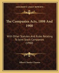 Cover image for The Companies Acts, 1898 and 1900: With Other Statutes and Rules Relating to Joint Stock Companies (1900)