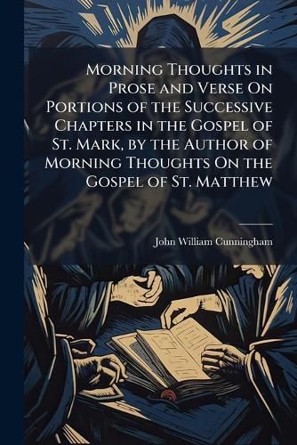 Cover image for Morning Thoughts in Prose and Verse On Portions of the Successive Chapters in the Gospel of St. Mark, by the Author of Morning Thoughts On the Gospel of St. Matthew