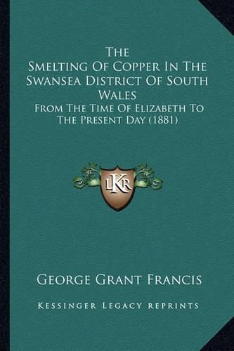 The Smelting of Copper in the Swansea District of South Walethe Smelting of Copper in the Swansea District of South Wales S: From the Time of Elizabeth to the Present Day (1881) from the Time of Elizabeth to the Present Day (1881)