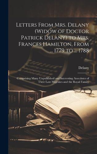 Letters From Mrs. Delany (widow of Doctor Patrick Delany) to Mrs. Frances Hamilton, From ... 1779 to ... 1788