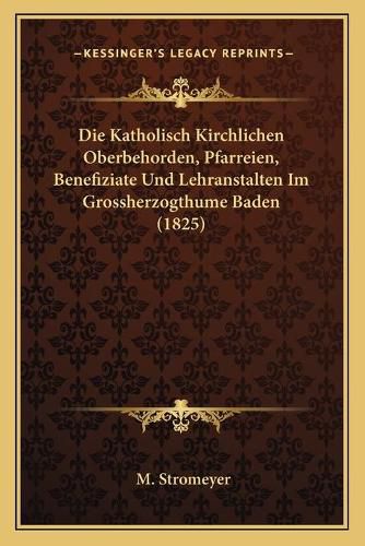 Cover image for Die Katholisch Kirchlichen Oberbehorden, Pfarreien, Benefiziate Und Lehranstalten Im Grossherzogthume Baden (1825)