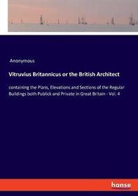 Cover image for Vitruvius Britannicus or the British Architect: containing the Plans, Elevations and Sections of the Regular Buildings both Publick and Private in Great Britain - Vol. 4