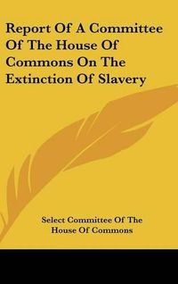 Cover image for Report of a Committee of the House of Commons on the Extinction of Slavery