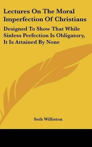 Cover image for Lectures on the Moral Imperfection of Christians: Designed to Show That While Sinless Perfection Is Obligatory, It Is Attained by None