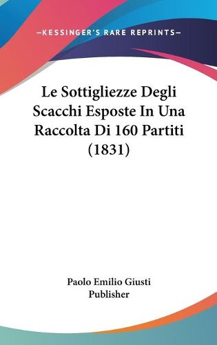 Cover image for Le Sottigliezze Degli Scacchi Esposte in Una Raccolta Di 160 Partiti (1831)