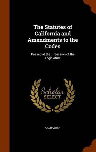 Cover image for The Statutes of California and Amendments to the Codes: Passed at the ... Session of the Legislature