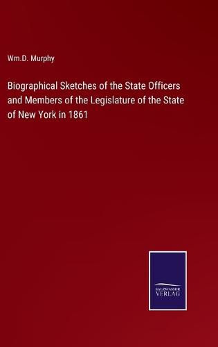 Cover image for Biographical Sketches of the State Officers and Members of the Legislature of the State of New York in 1861