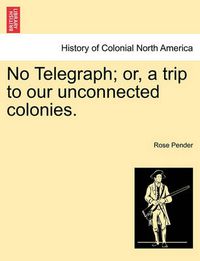 Cover image for No Telegraph; Or, a Trip to Our Unconnected Colonies.