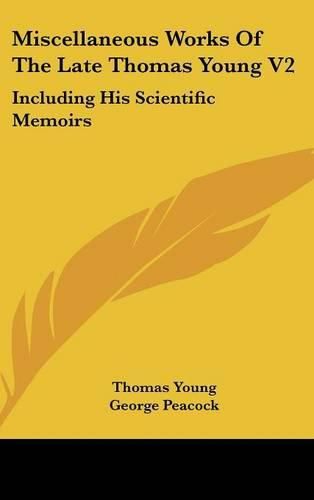 Miscellaneous Works of the Late Thomas Young V2: Including His Scientific Memoirs