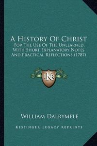 Cover image for A History of Christ: For the Use of the Unlearned, with Short Explanatory Notes and Practical Reflections (1787)