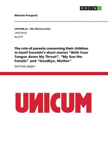 The role of parents concerning their children in Hanif Kureishi's short stories "With Your Tongue down My Throat", "My Son the Fanatic" and "Goodbye, Mother"