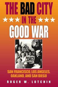 Cover image for The Bad City in the Good War: San Francisco, Los Angeles, Oakland, and San Diego