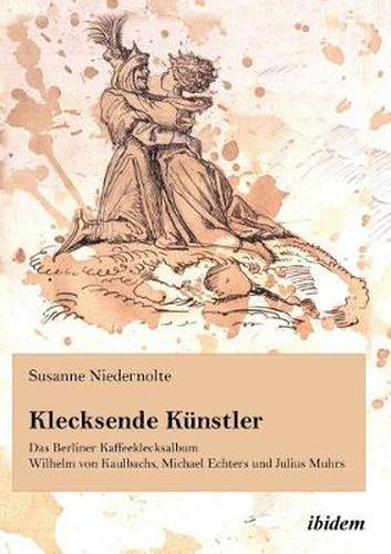 Cover image for Klecksende Kunstler. Das Berliner Kaffeeklecksalbum Wilhelm von Kaulbachs, Michael Echters und Julius Muhrs.