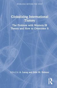 Cover image for Globalizing International Theory: The Problem with Western IR Theory and How to Overcome It