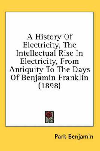 Cover image for A History of Electricity, the Intellectual Rise in Electricity, from Antiquity to the Days of Benjamin Franklin (1898)