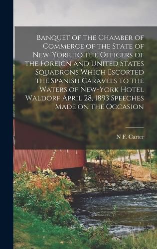 Banquet of the Chamber of Commerce of the State of New-York to the Officers of the Foreign and United States Squadrons Which Escorted the Spanish Caravels to the Waters of New-York Hotel Waldorf April 28, 1893 Speeches Made on the Occasion