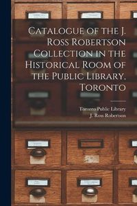 Cover image for Catalogue of the J. Ross Robertson Collection in the Historical Room of the Public Library, Toronto [microform]