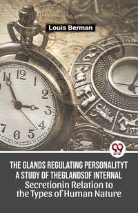 Cover image for The Glands Regulating Personality a Study of the Glands of Internal Secretion in Relation to the Types of Human Nature