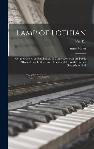 Lamp of Lothian: or, the History of Haddington, in Connection With the Public Affairs of East Lothian and of Scotland, From the Earliest Records to 1844; New ed.