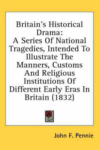 Britain's Historical Drama: A Series of National Tragedies, Intended to Illustrate the Manners, Customs and Religious Institutions of Different Early Eras in Britain (1832)
