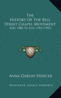 Cover image for The History of the Bell Street Chapel Movement: May, 1888 to July, 1902 (1903)