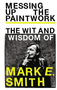 Cover image for Messing Up the Paintwork: The Wit and Wisdom of Mark E. Smith