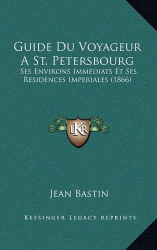 Cover image for Guide Du Voyageur a St. Petersbourg: Ses Environs Immediats Et Ses Residences Imperiales (1866)