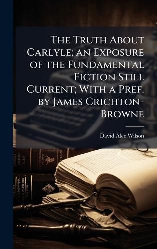 Cover image for The Truth About Carlyle; an Exposure of the Fundamental Fiction Still Current; With a Pref. by James Crichton-Browne