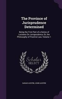 Cover image for The Province of Jurisprudence Determined: Being the First Part of a Series of Lectures on Jurisprudence, Or, the Philosophy of Positive Law, Volume 1