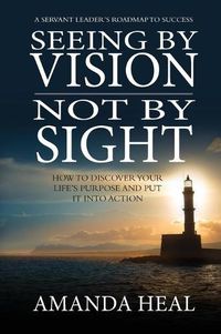 Cover image for Seeing By Vision Not By Sight: How to Discover Your Life's Purpose And Put It Into Action