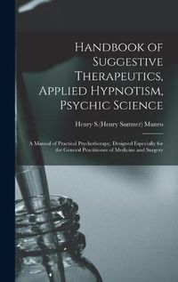 Cover image for Handbook of Suggestive Therapeutics, Applied Hypnotism, Psychic Science: a Manual of Practical Psychotherapy, Designed Especially for the General Practitioner of Medicine and Surgery