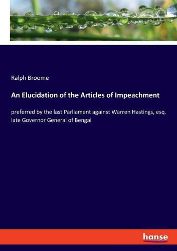 An Elucidation of the Articles of Impeachment: preferred by the last Parliament against Warren Hastings, esq. late Governor General of Bengal