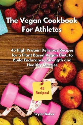 Cover image for The Vegan Cookbook For Athletes: 45 High-Protein Delicious Recipes for a Plant Based Diet to Build Endurance, Strength and Healthy Muscles