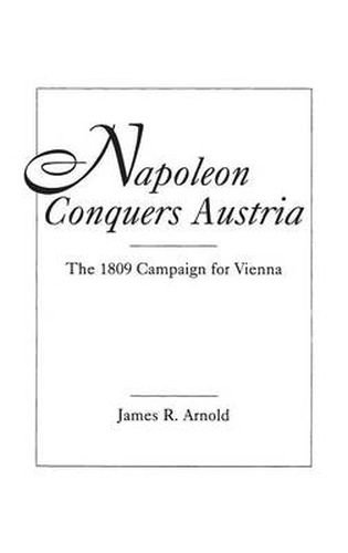 Napoleon Conquers Austria: The 1809 Campaign for Vienna