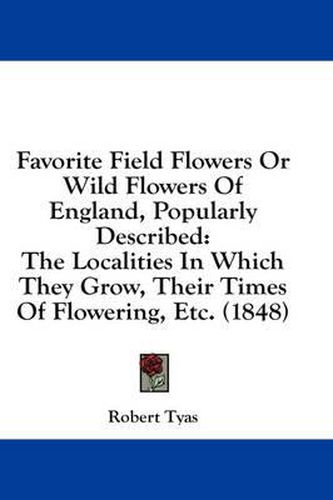 Cover image for Favorite Field Flowers or Wild Flowers of England, Popularly Described: The Localities in Which They Grow, Their Times of Flowering, Etc. (1848)