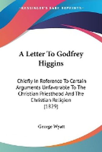 Cover image for A Letter To Godfrey Higgins: Chiefly In Reference To Certain Arguments Unfavorable To The Christian Priesthood And The Christian Religion (1829)