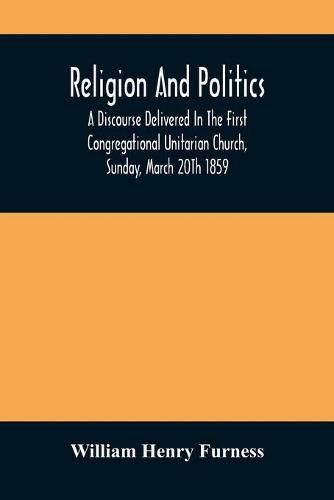 Religion And Politics: A Discourse Delivered In The First Congregational Unitarian Church, Sunday, March 20Th 1859