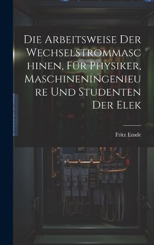 Cover image for Die Arbeitsweise der Wechselstrommaschinen, fuer Physiker, Maschineningenieure und Studenten der Elek