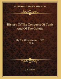 Cover image for History of the Conquest of Tunis and of the Goletta: By the Ottomans A. H. 981 (1883)