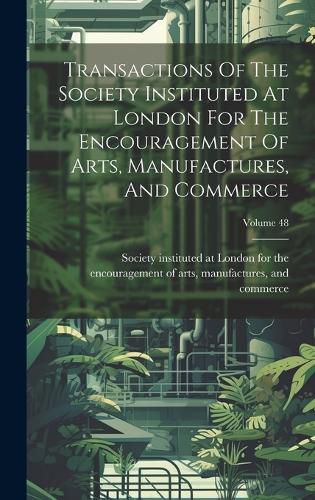 Cover image for Transactions Of The Society Instituted At London For The Encouragement Of Arts, Manufactures, And Commerce; Volume 48