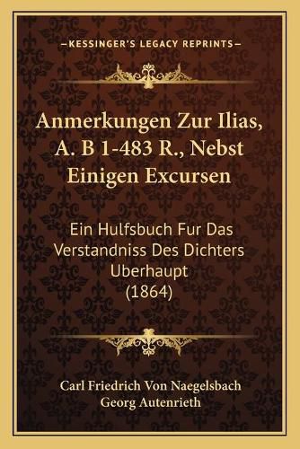 Anmerkungen Zur Ilias, A. B 1-483 R., Nebst Einigen Excursen: Ein Hulfsbuch Fur Das Verstandniss Des Dichters Uberhaupt (1864)